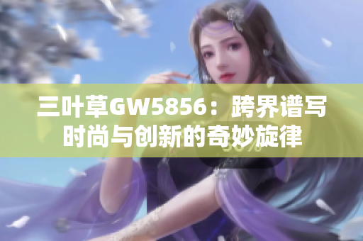 三葉草GW5856：跨界譜寫(xiě)時(shí)尚與創(chuàng)新的奇妙旋律