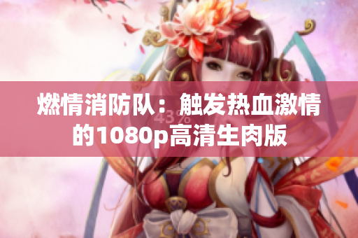 燃情消防隊(duì):觸發(fā)熱血激情的1080p高清生肉版 燃情消防隊(duì):觸發(fā)熱血激情的1080p高清生肉版