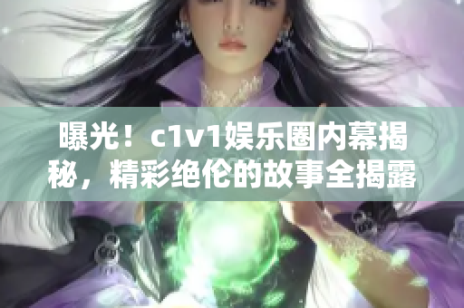 曝光！c1v1娛樂(lè)圈內(nèi)幕揭秘，精彩絕倫的故事全揭露！