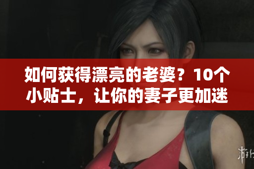 如何獲得漂亮的老婆？10個(gè)小貼士，讓你的妻子更加迷人！