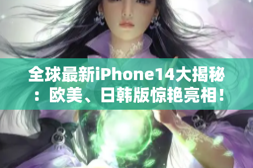 全球最新iPhone14大揭秘：歐美、日韓版驚艷亮相！