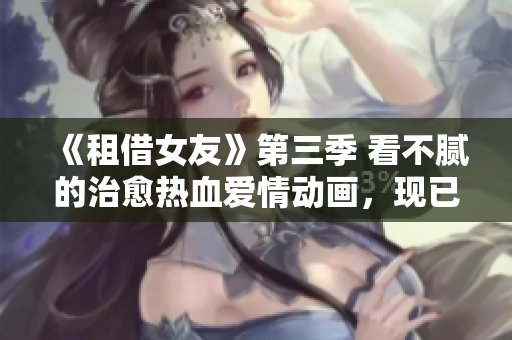 《租借女友》第三季 看不膩的治愈熱血愛(ài)情動(dòng)畫(huà)，現(xiàn)已免費(fèi)觀看！
