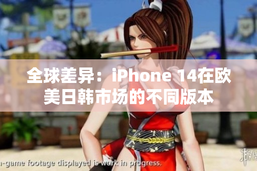 全球差異：iPhone 14在歐美日韓市場(chǎng)的不同版本