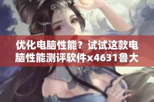 優(yōu)化電腦性能？試試這款電腦性能測(cè)評(píng)軟件x4631魯大師
