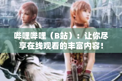 嗶哩嗶哩（B站）：讓你盡享在線觀看的豐富內(nèi)容！