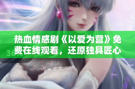 熱血情感劇《以愛為營(yíng)》免費(fèi)在線觀看，還原獨(dú)具匠心的優(yōu)秀制作
