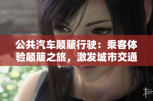 公共汽車顛簸行駛：乘客體驗(yàn)顛簸之旅，激發(fā)城市交通改進(jìn)的必要性