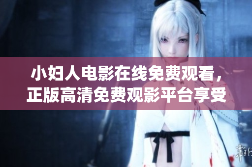 小婦人電影在線免費(fèi)觀看，正版高清免費(fèi)觀影平臺享受經(jīng)典情感之旅(1)