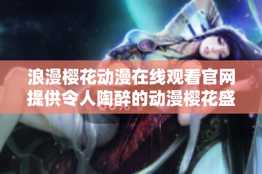 浪漫櫻花動(dòng)漫在線觀看官網(wǎng)提供令人陶醉的動(dòng)漫櫻花盛宴