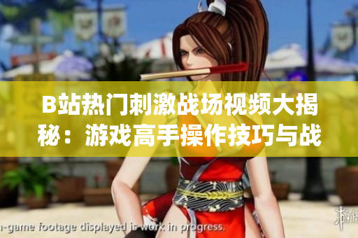 B站熱門刺激戰(zhàn)場視頻大揭秘：游戲高手操作技巧與戰(zhàn)術(shù)策略解析(1)