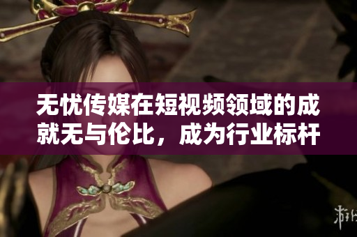 無憂傳媒在短視頻領(lǐng)域的成就無與倫比，成為行業(yè)標(biāo)桿