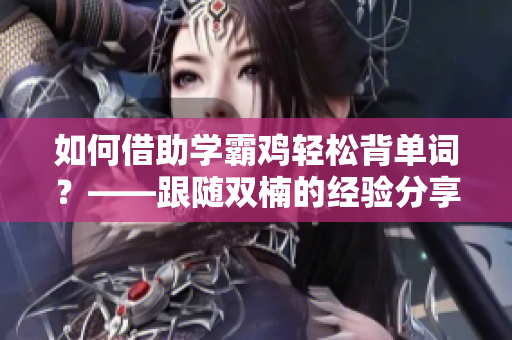 如何借助學(xué)霸雞輕松背單詞？——跟隨雙楠的經(jīng)驗(yàn)分享