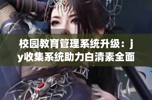 校園教育管理系統(tǒng)升級：jy收集系統(tǒng)助力白清素全面管理(1)