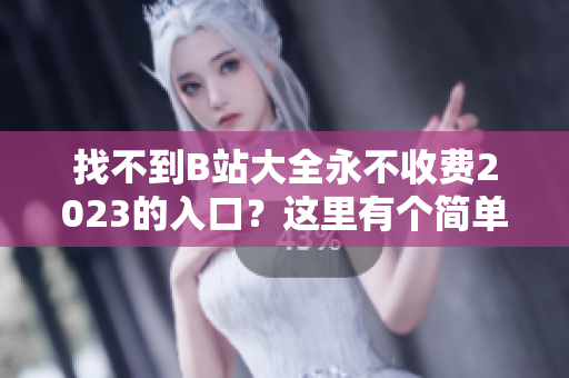 找不到B站大全永不收費2023的入口？這里有個簡單的方法！
