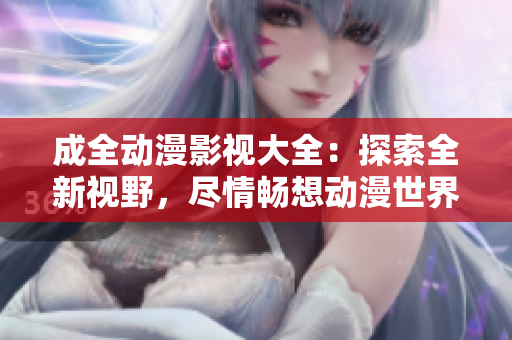 成全動漫影視大全：探索全新視野，盡情暢想動漫世界