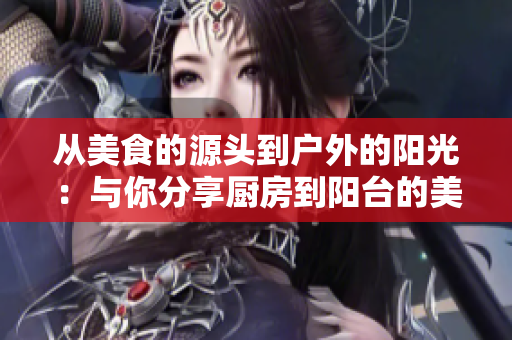 從美食的源頭到戶外的陽光：與你分享廚房到陽臺的美妙時光