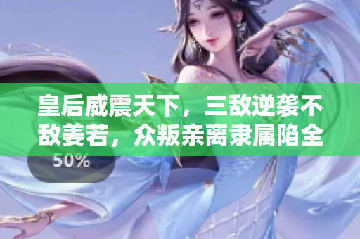 皇后威震天下，三敵逆襲不敵姜若，眾叛親離隸屬陷全境