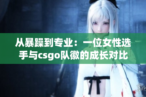 從暴躁到專業(yè)：一位女性選手與csgo隊(duì)徽的成長對比
