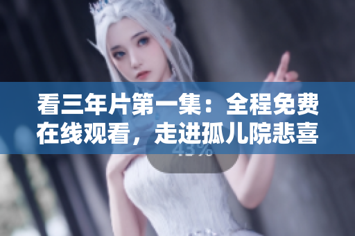 看三年片第一集：全程免費(fèi)在線觀看，走進(jìn)孤兒院悲喜交加的故事世界！