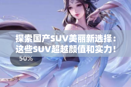 探索國產(chǎn)SUV美麗新選擇：這些SUV超越顏值和實(shí)力！