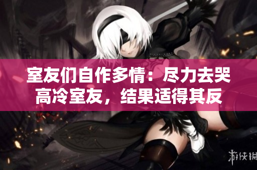 室友們自作多情：盡力去哭高冷室友，結(jié)果適得其反
