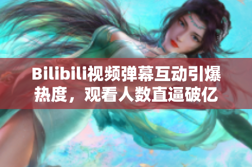 Bilibili視頻彈幕互動(dòng)引爆熱度，觀看人數(shù)直逼破億