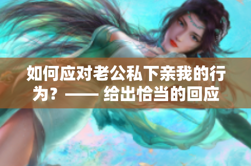如何應(yīng)對(duì)老公私下親我的行為？—— 給出恰當(dāng)?shù)幕貞?yīng)