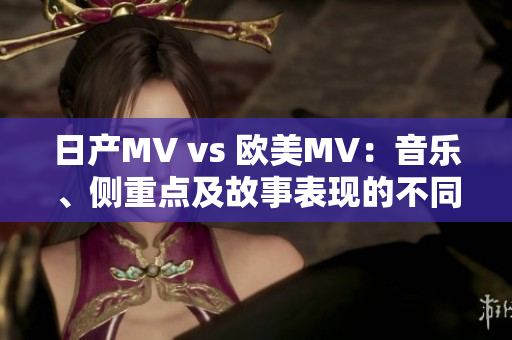 日產(chǎn)MV vs 歐美MV：音樂、側(cè)重點及故事表現(xiàn)的不同之處