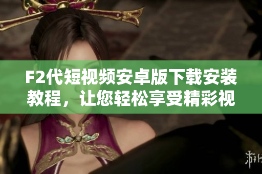 F2代短視頻安卓版下載安裝教程，讓您輕松享受精彩視頻創(chuàng)作