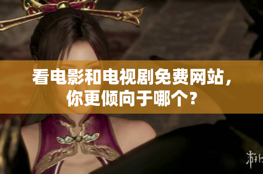 看電影和電視劇免費網(wǎng)站，你更傾向于哪個？
