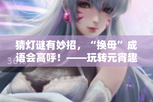 猜燈謎有妙招，“換母”成語會高呼！——玩轉(zhuǎn)元宵趣味燈謎