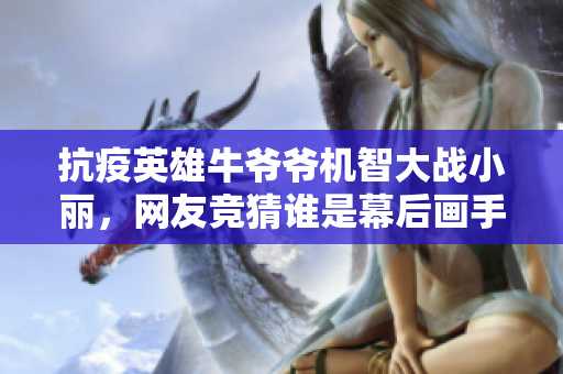 抗疫英雄牛爺爺機(jī)智大戰(zhàn)小麗，網(wǎng)友競猜誰是幕后畫手？