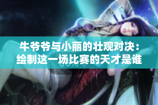 牛爺爺與小麗的壯觀對決：繪制這一場比賽的天才是誰？