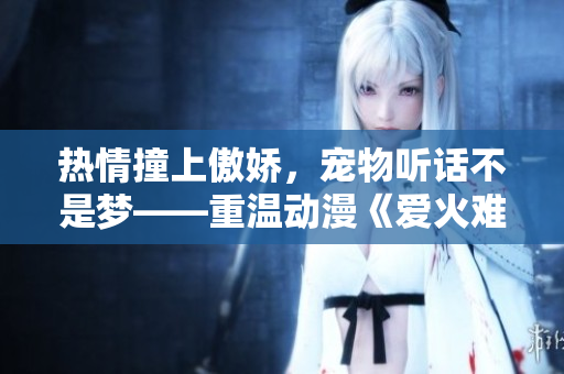 熱情撞上傲嬌，寵物聽話不是夢——重溫動漫《愛火難酎》第43話
