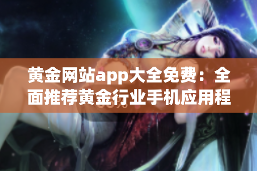 黃金網(wǎng)站app大全免費：全面推薦黃金行業(yè)手機應用程序