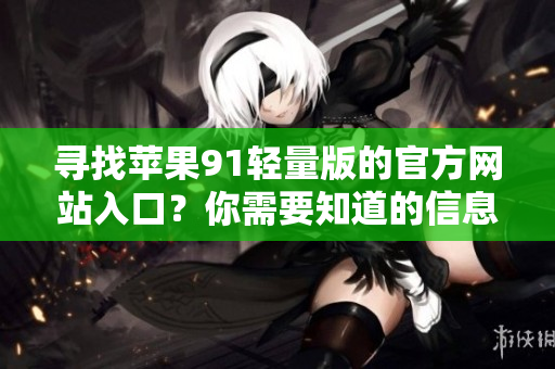 尋找蘋果91輕量版的官方網(wǎng)站入口？你需要知道的信息在這里