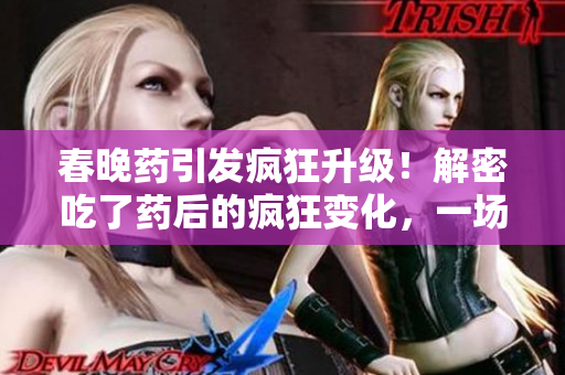 春晚藥引發(fā)瘋狂升級！解密吃了藥后的瘋狂變化，一場瘋狂的表演狂歡將上演！