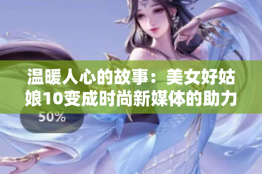 溫暖人心的故事：美女好姑娘10變成時尚新媒體的助力