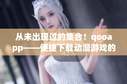 從未出現(xiàn)過的集合！qooapp——便捷下載動(dòng)漫游戲的平臺