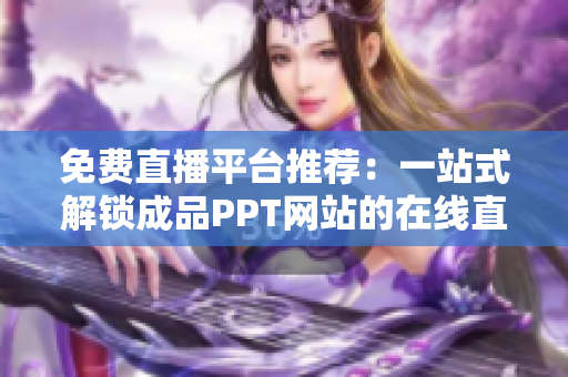 免費(fèi)直播平臺推薦：一站式解鎖成品PPT網(wǎng)站的在線直播服務(wù)