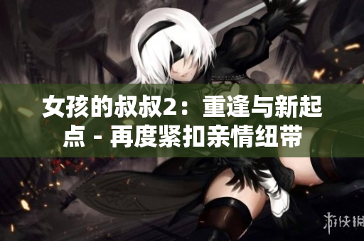 女孩的叔叔2：重逢與新起點(diǎn) - 再度緊扣親情紐帶