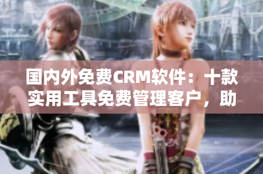 國內(nèi)外免費CRM軟件：十款實用工具免費管理客戶，助力企業(yè)銷售提升