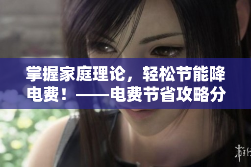 掌握家庭理論，輕松節(jié)能降電費(fèi)！——電費(fèi)節(jié)省攻略分享