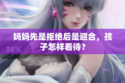 媽媽先是拒絕后是迎合，孩子怎樣看待？