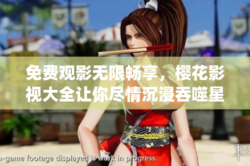 免費(fèi)觀影無(wú)限暢享，櫻花影視大全讓你盡情沉浸吞噬星空的奇妙世界(1)