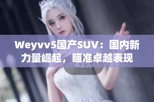 Weyvv5國(guó)產(chǎn)SUV：國(guó)內(nèi)新力量崛起，瞄準(zhǔn)卓越表現(xiàn)