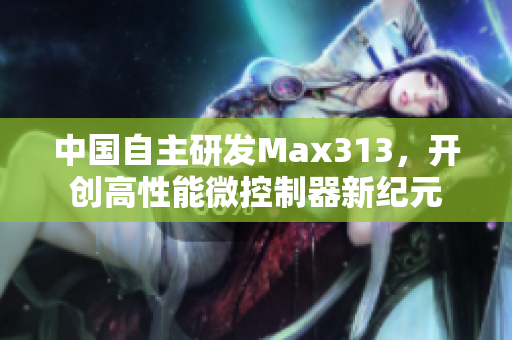 中國(guó)自主研發(fā)Max313，開創(chuàng)高性能微控制器新紀(jì)元