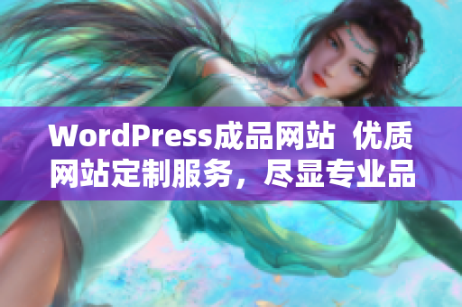 WordPress成品網(wǎng)站  優(yōu)質(zhì)網(wǎng)站定制服務(wù)，盡顯專(zhuān)業(yè)品質(zhì)