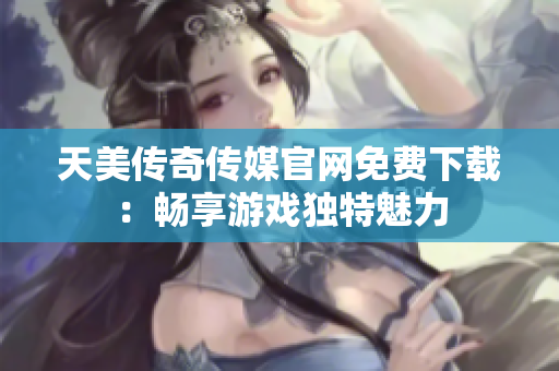 天美傳奇?zhèn)髅焦倬W(wǎng)免費(fèi)下載：暢享游戲獨(dú)特魅力