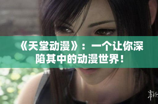 《天堂動(dòng)漫》：一個(gè)讓你深陷其中的動(dòng)漫世界！